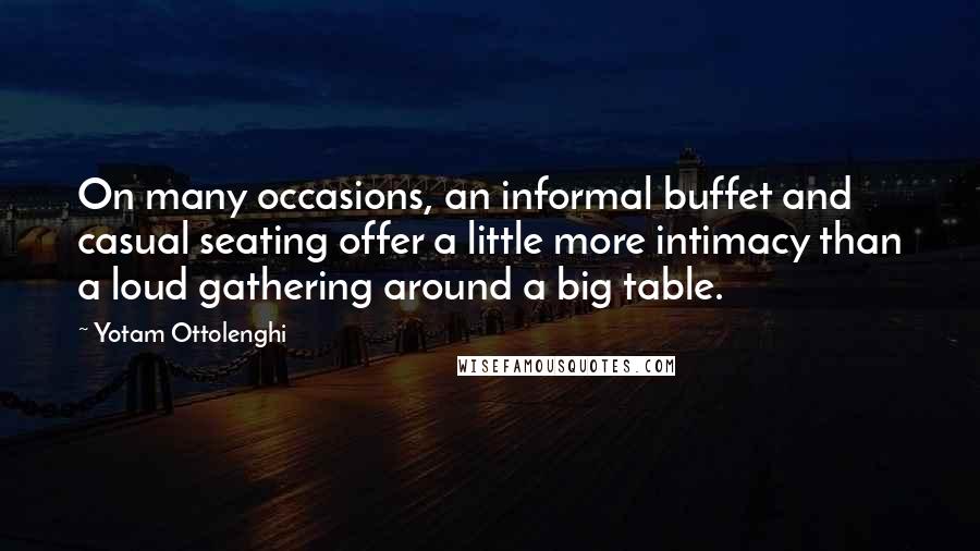 Yotam Ottolenghi Quotes: On many occasions, an informal buffet and casual seating offer a little more intimacy than a loud gathering around a big table.