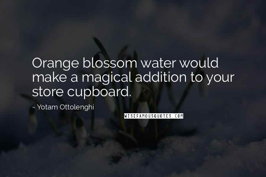 Yotam Ottolenghi Quotes: Orange blossom water would make a magical addition to your store cupboard.