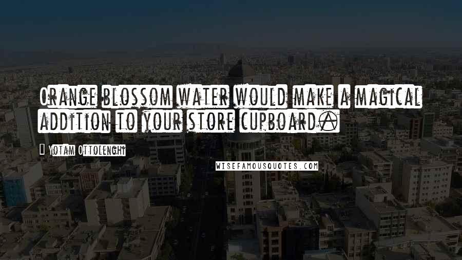 Yotam Ottolenghi Quotes: Orange blossom water would make a magical addition to your store cupboard.