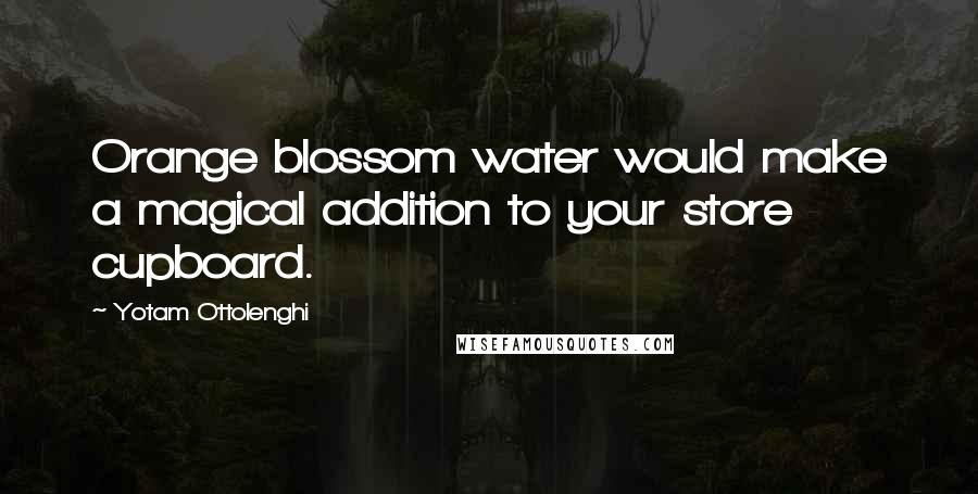 Yotam Ottolenghi Quotes: Orange blossom water would make a magical addition to your store cupboard.