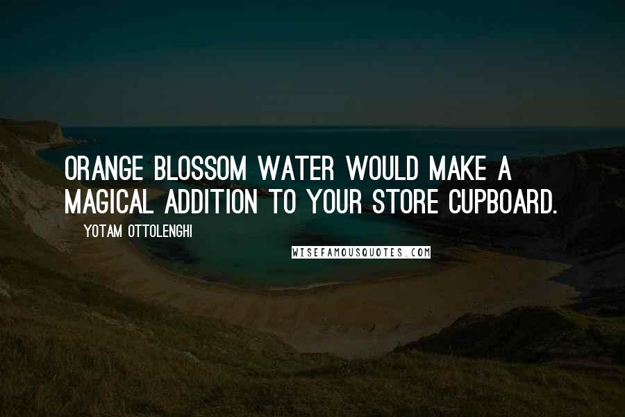 Yotam Ottolenghi Quotes: Orange blossom water would make a magical addition to your store cupboard.