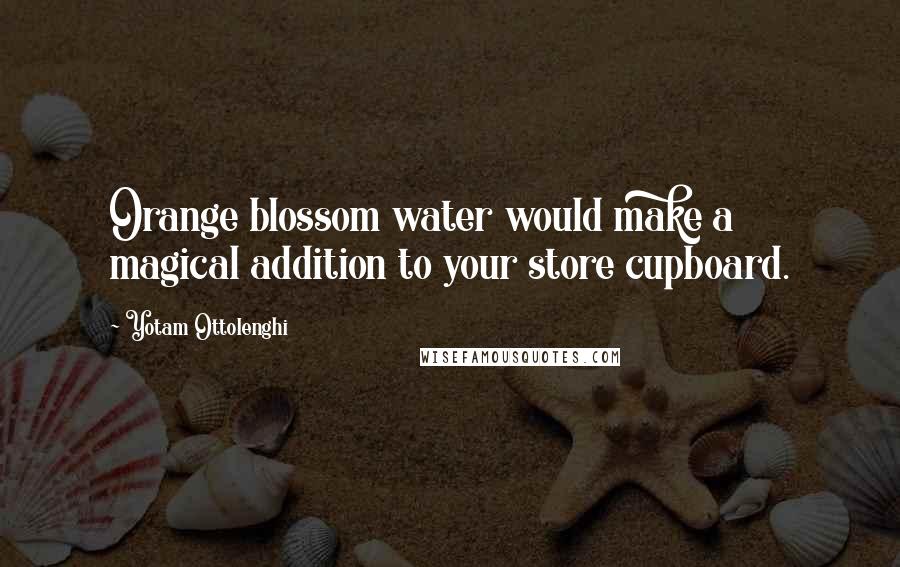 Yotam Ottolenghi Quotes: Orange blossom water would make a magical addition to your store cupboard.