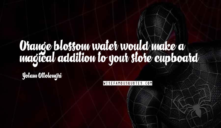 Yotam Ottolenghi Quotes: Orange blossom water would make a magical addition to your store cupboard.