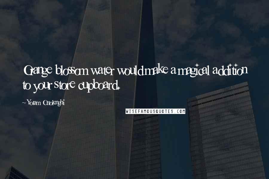 Yotam Ottolenghi Quotes: Orange blossom water would make a magical addition to your store cupboard.