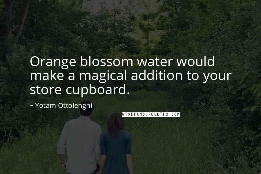 Yotam Ottolenghi Quotes: Orange blossom water would make a magical addition to your store cupboard.