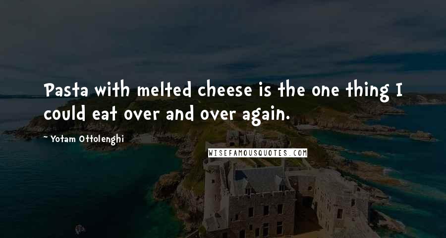 Yotam Ottolenghi Quotes: Pasta with melted cheese is the one thing I could eat over and over again.