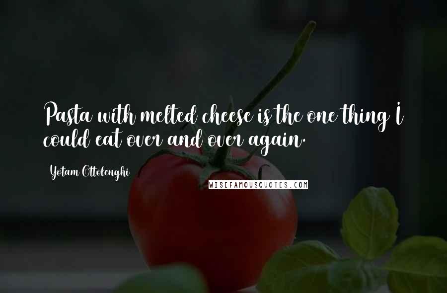 Yotam Ottolenghi Quotes: Pasta with melted cheese is the one thing I could eat over and over again.
