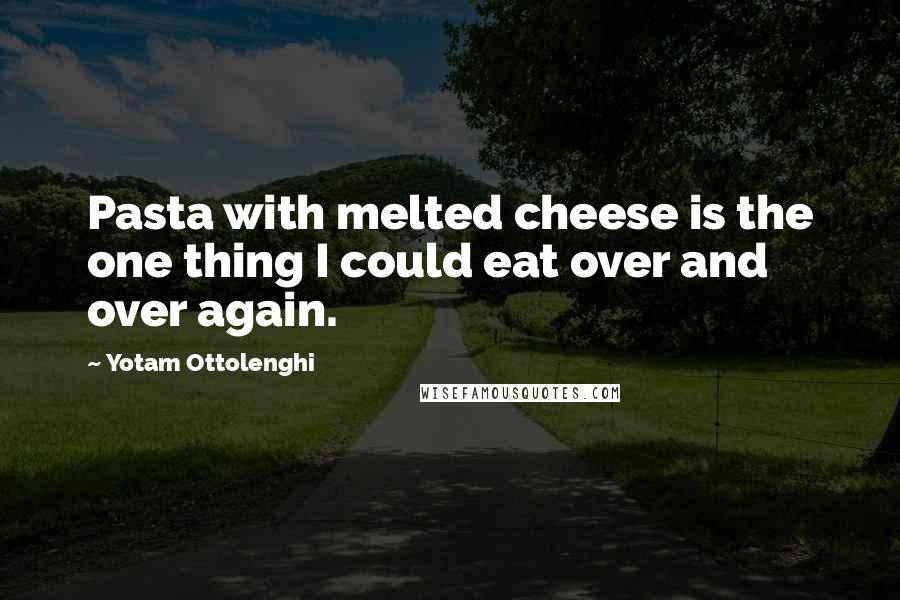 Yotam Ottolenghi Quotes: Pasta with melted cheese is the one thing I could eat over and over again.