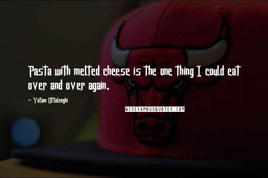 Yotam Ottolenghi Quotes: Pasta with melted cheese is the one thing I could eat over and over again.