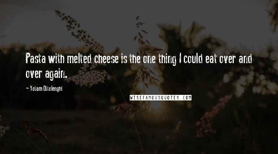 Yotam Ottolenghi Quotes: Pasta with melted cheese is the one thing I could eat over and over again.