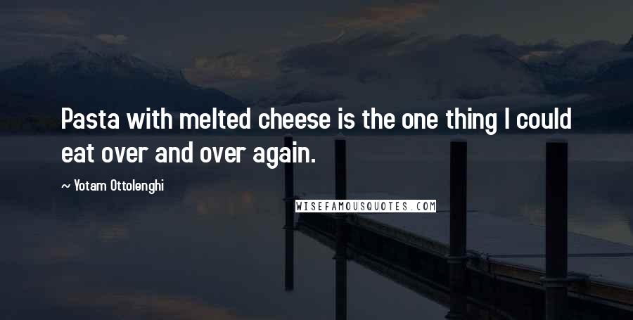 Yotam Ottolenghi Quotes: Pasta with melted cheese is the one thing I could eat over and over again.