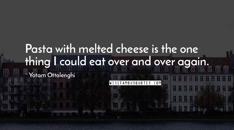 Yotam Ottolenghi Quotes: Pasta with melted cheese is the one thing I could eat over and over again.