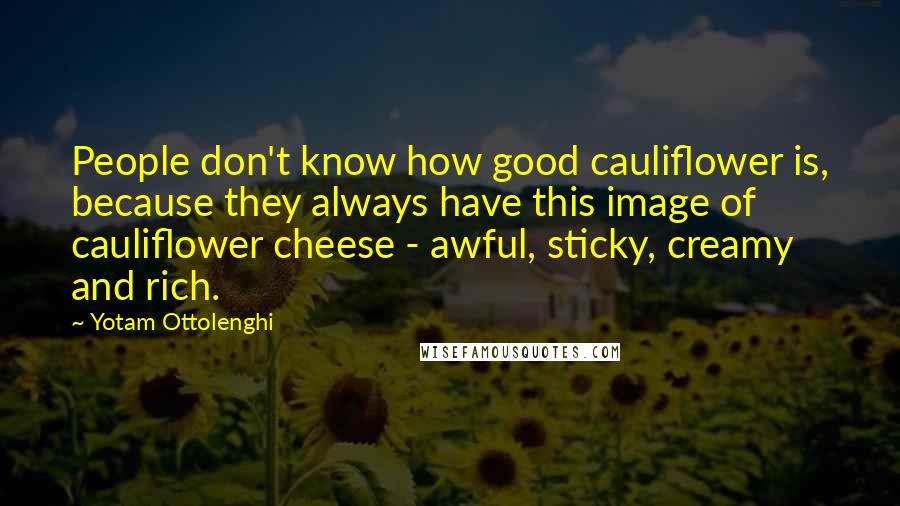 Yotam Ottolenghi Quotes: People don't know how good cauliflower is, because they always have this image of cauliflower cheese - awful, sticky, creamy and rich.