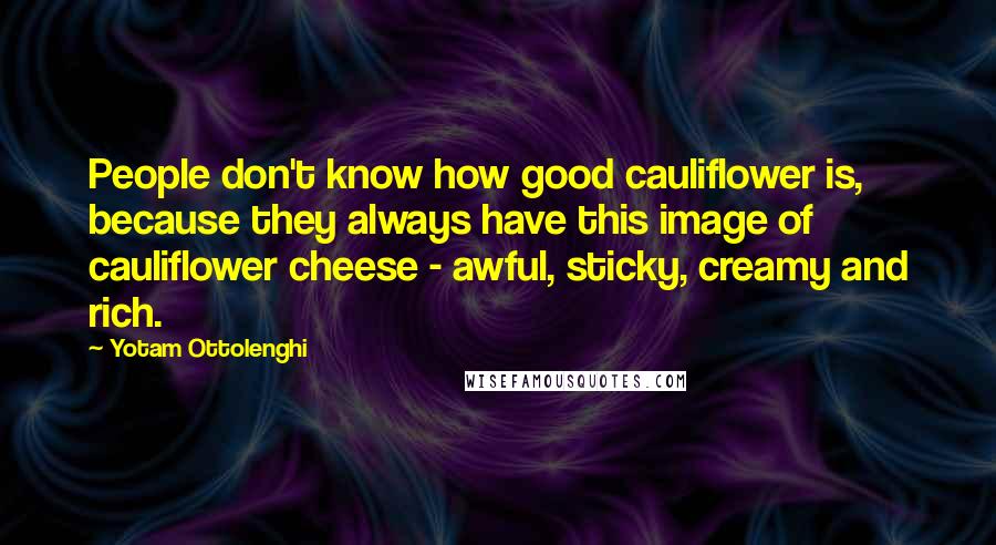Yotam Ottolenghi Quotes: People don't know how good cauliflower is, because they always have this image of cauliflower cheese - awful, sticky, creamy and rich.