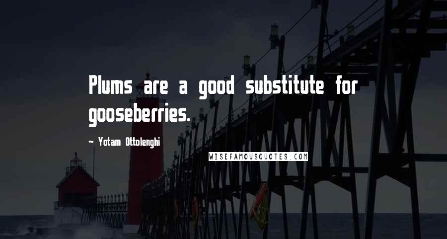 Yotam Ottolenghi Quotes: Plums are a good substitute for gooseberries.