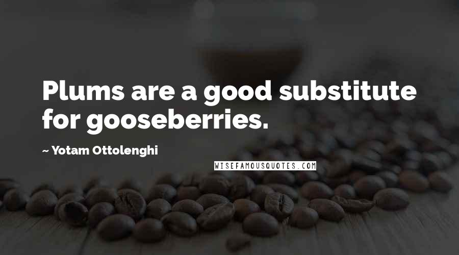 Yotam Ottolenghi Quotes: Plums are a good substitute for gooseberries.