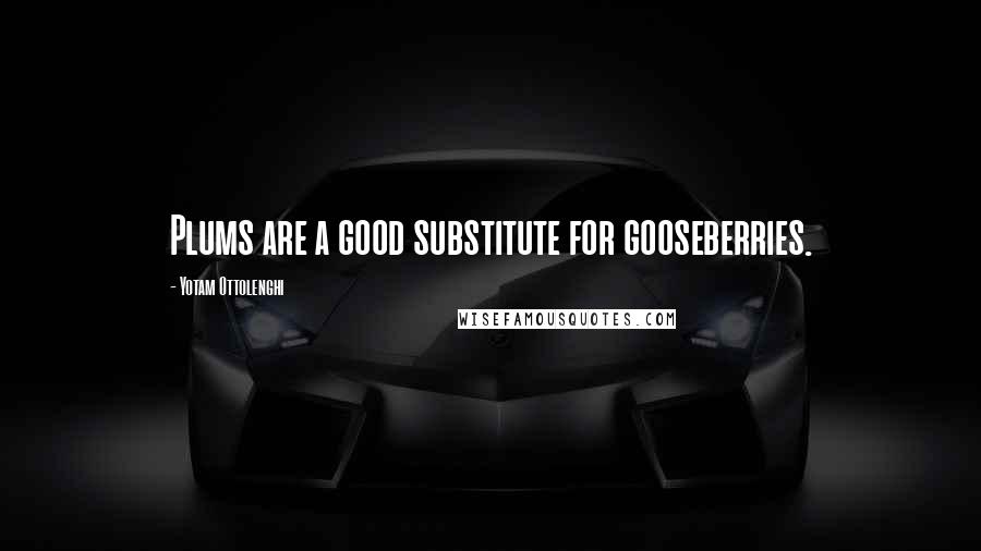 Yotam Ottolenghi Quotes: Plums are a good substitute for gooseberries.