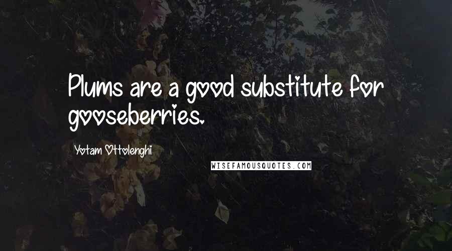Yotam Ottolenghi Quotes: Plums are a good substitute for gooseberries.