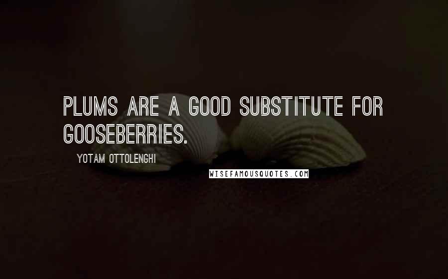 Yotam Ottolenghi Quotes: Plums are a good substitute for gooseberries.