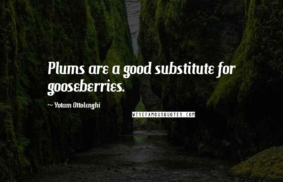 Yotam Ottolenghi Quotes: Plums are a good substitute for gooseberries.