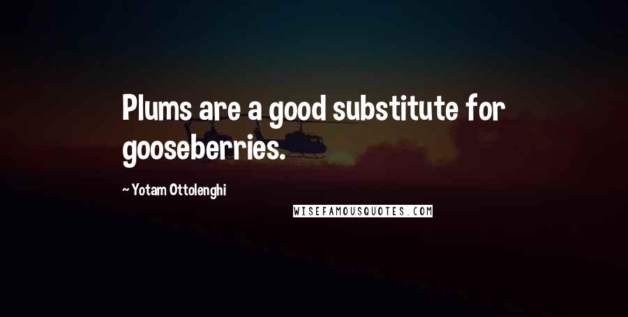 Yotam Ottolenghi Quotes: Plums are a good substitute for gooseberries.
