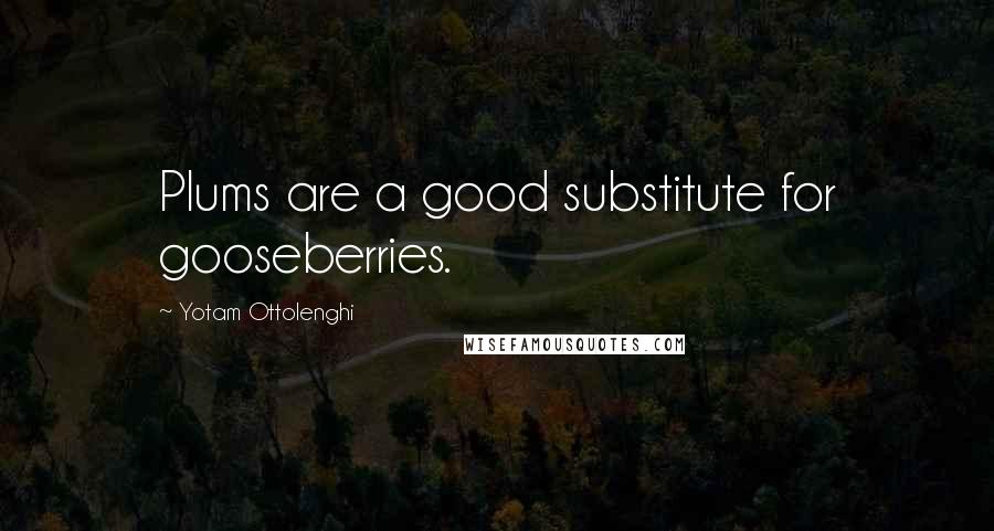 Yotam Ottolenghi Quotes: Plums are a good substitute for gooseberries.