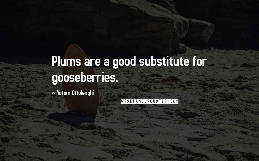 Yotam Ottolenghi Quotes: Plums are a good substitute for gooseberries.