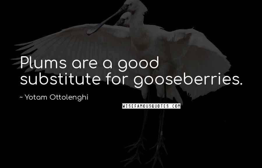 Yotam Ottolenghi Quotes: Plums are a good substitute for gooseberries.
