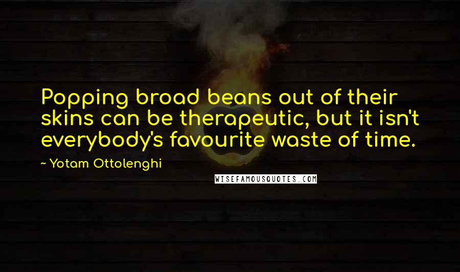 Yotam Ottolenghi Quotes: Popping broad beans out of their skins can be therapeutic, but it isn't everybody's favourite waste of time.