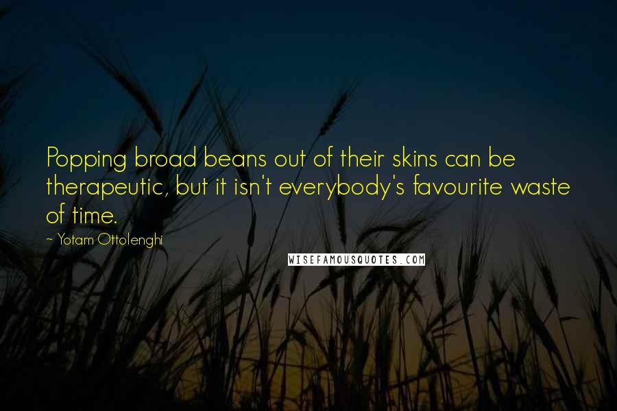 Yotam Ottolenghi Quotes: Popping broad beans out of their skins can be therapeutic, but it isn't everybody's favourite waste of time.