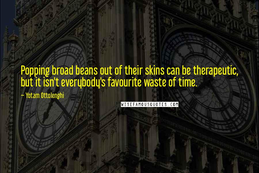 Yotam Ottolenghi Quotes: Popping broad beans out of their skins can be therapeutic, but it isn't everybody's favourite waste of time.