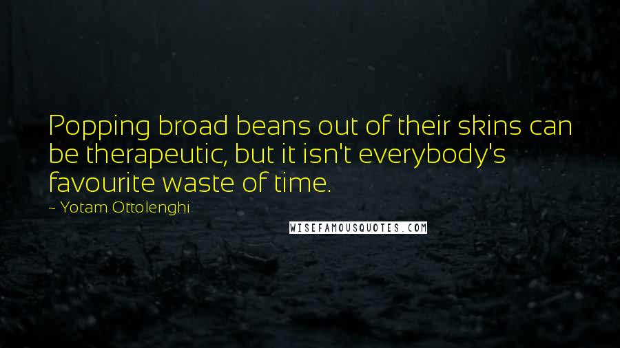 Yotam Ottolenghi Quotes: Popping broad beans out of their skins can be therapeutic, but it isn't everybody's favourite waste of time.