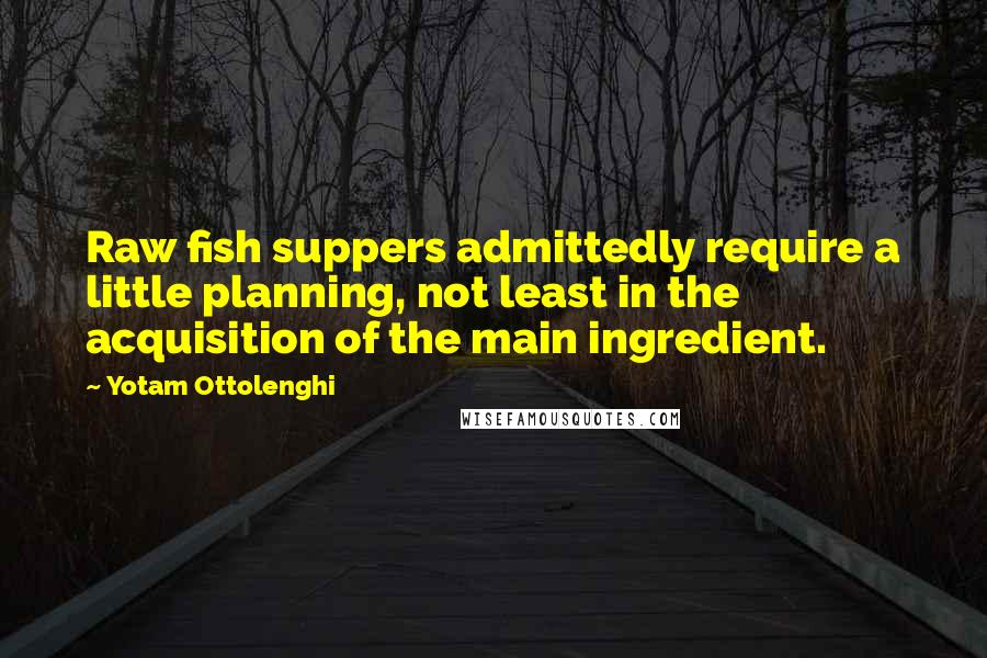 Yotam Ottolenghi Quotes: Raw fish suppers admittedly require a little planning, not least in the acquisition of the main ingredient.