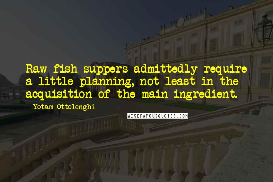 Yotam Ottolenghi Quotes: Raw fish suppers admittedly require a little planning, not least in the acquisition of the main ingredient.