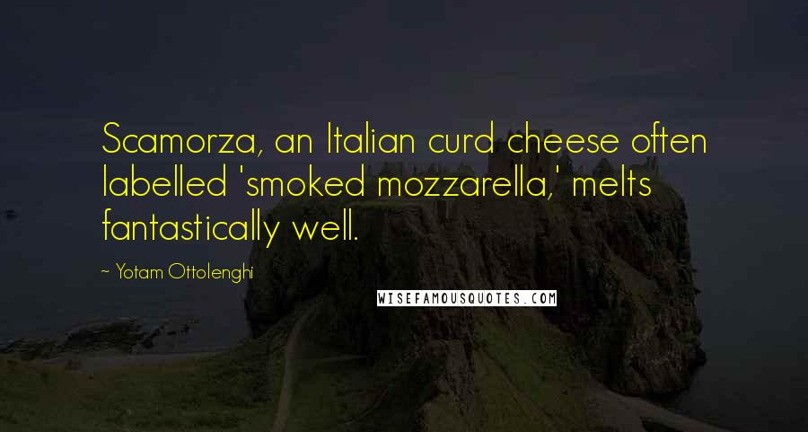 Yotam Ottolenghi Quotes: Scamorza, an Italian curd cheese often labelled 'smoked mozzarella,' melts fantastically well.