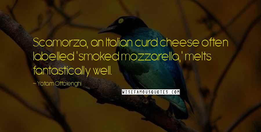 Yotam Ottolenghi Quotes: Scamorza, an Italian curd cheese often labelled 'smoked mozzarella,' melts fantastically well.