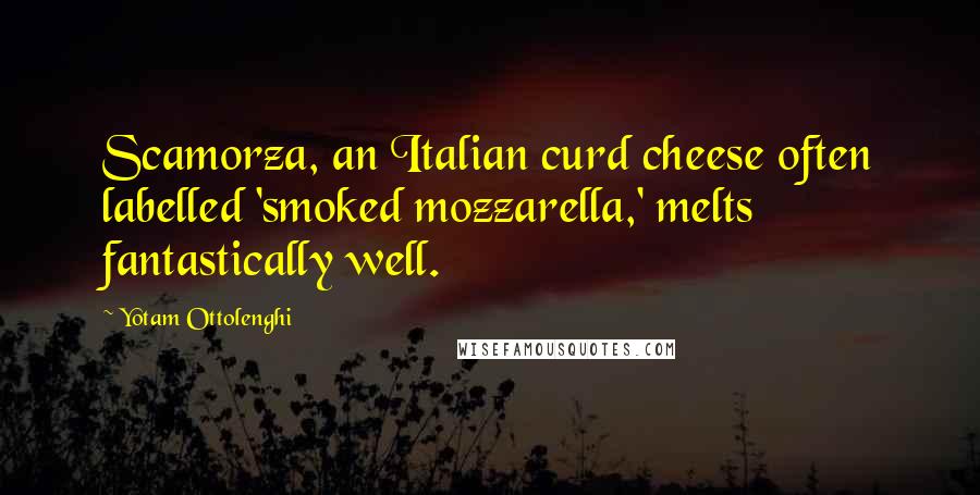 Yotam Ottolenghi Quotes: Scamorza, an Italian curd cheese often labelled 'smoked mozzarella,' melts fantastically well.