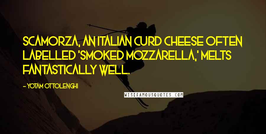 Yotam Ottolenghi Quotes: Scamorza, an Italian curd cheese often labelled 'smoked mozzarella,' melts fantastically well.