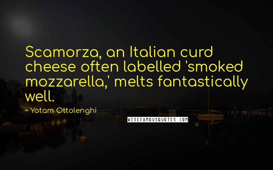 Yotam Ottolenghi Quotes: Scamorza, an Italian curd cheese often labelled 'smoked mozzarella,' melts fantastically well.