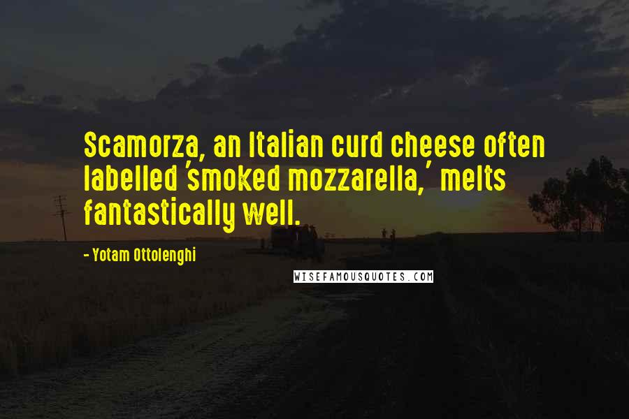 Yotam Ottolenghi Quotes: Scamorza, an Italian curd cheese often labelled 'smoked mozzarella,' melts fantastically well.