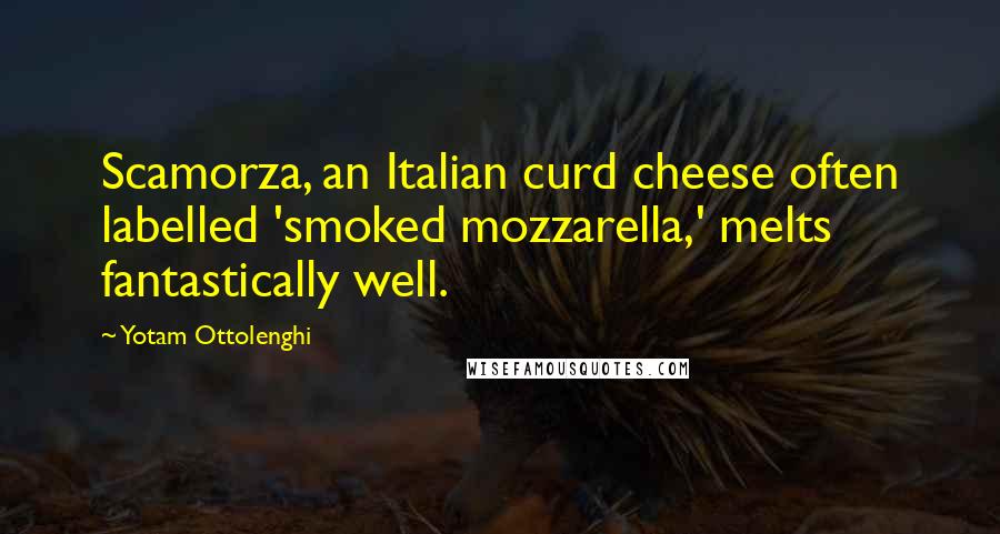 Yotam Ottolenghi Quotes: Scamorza, an Italian curd cheese often labelled 'smoked mozzarella,' melts fantastically well.