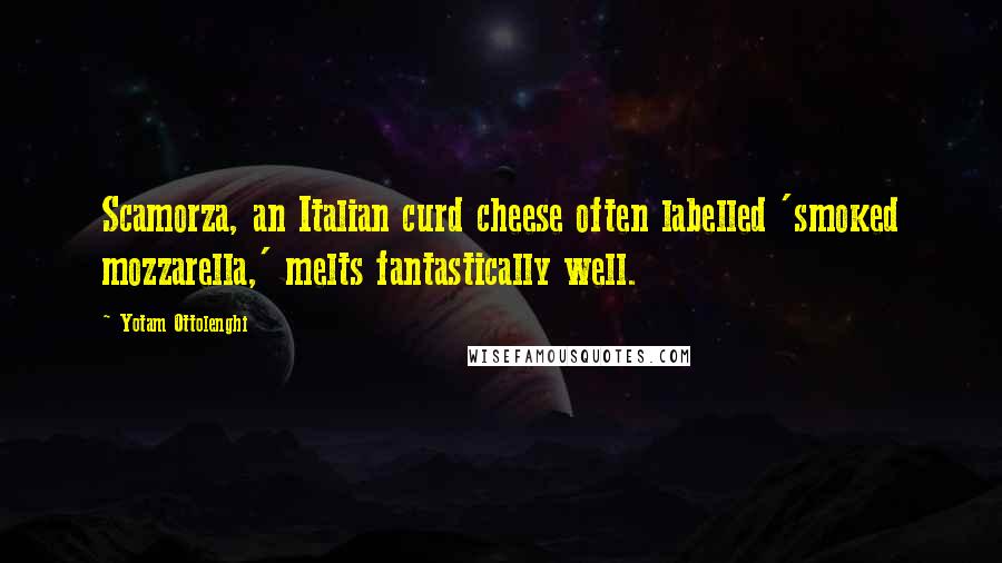 Yotam Ottolenghi Quotes: Scamorza, an Italian curd cheese often labelled 'smoked mozzarella,' melts fantastically well.