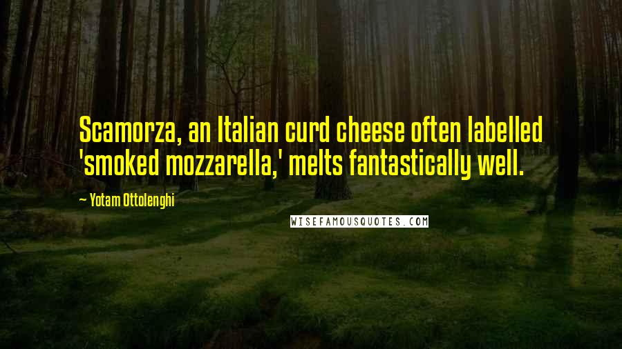 Yotam Ottolenghi Quotes: Scamorza, an Italian curd cheese often labelled 'smoked mozzarella,' melts fantastically well.