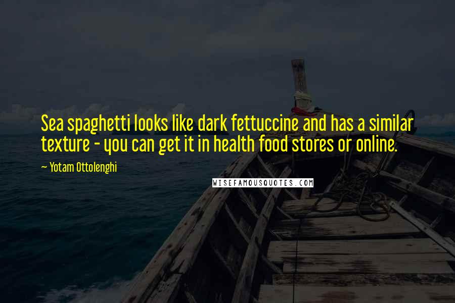 Yotam Ottolenghi Quotes: Sea spaghetti looks like dark fettuccine and has a similar texture - you can get it in health food stores or online.