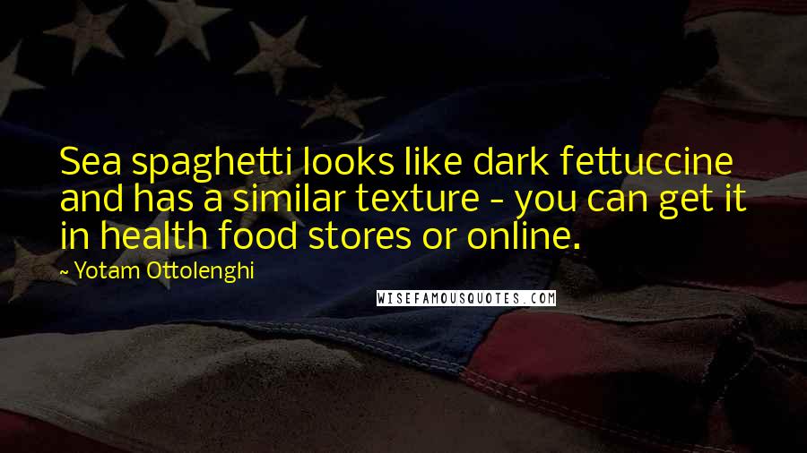 Yotam Ottolenghi Quotes: Sea spaghetti looks like dark fettuccine and has a similar texture - you can get it in health food stores or online.