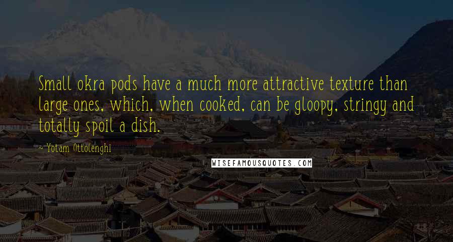 Yotam Ottolenghi Quotes: Small okra pods have a much more attractive texture than large ones, which, when cooked, can be gloopy, stringy and totally spoil a dish.