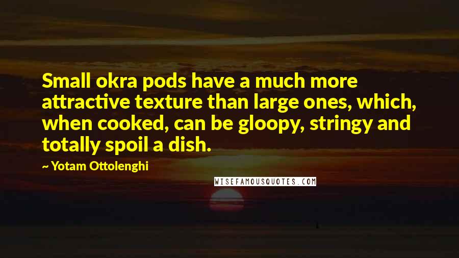 Yotam Ottolenghi Quotes: Small okra pods have a much more attractive texture than large ones, which, when cooked, can be gloopy, stringy and totally spoil a dish.