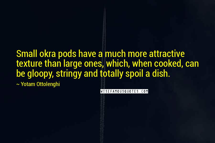 Yotam Ottolenghi Quotes: Small okra pods have a much more attractive texture than large ones, which, when cooked, can be gloopy, stringy and totally spoil a dish.