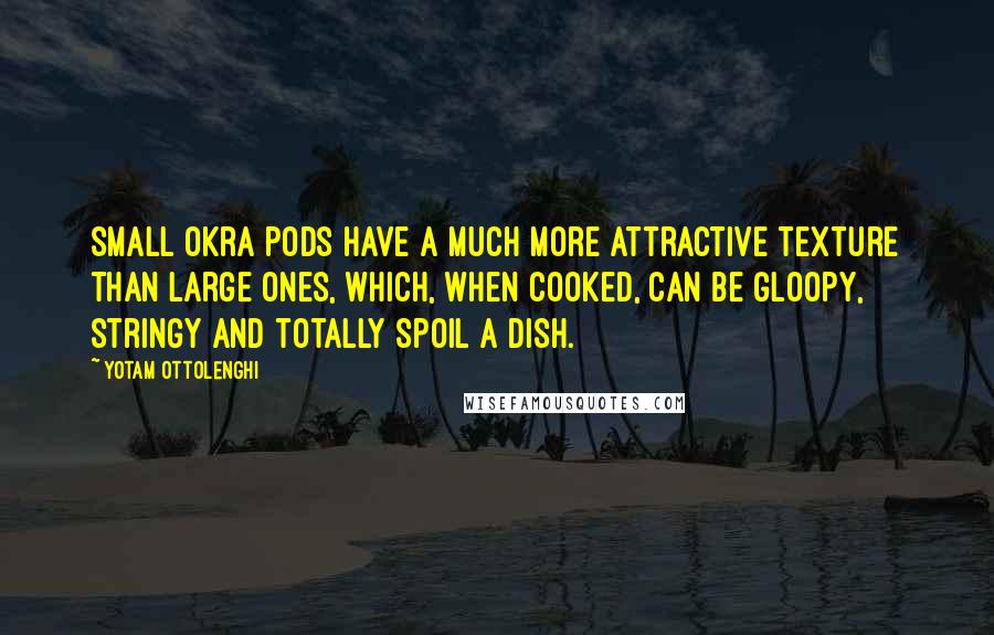 Yotam Ottolenghi Quotes: Small okra pods have a much more attractive texture than large ones, which, when cooked, can be gloopy, stringy and totally spoil a dish.
