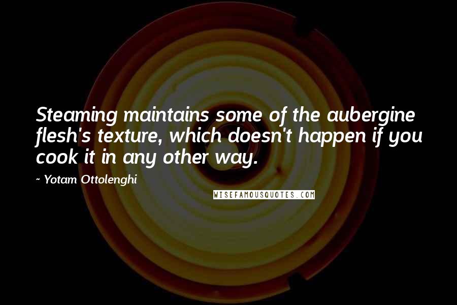 Yotam Ottolenghi Quotes: Steaming maintains some of the aubergine flesh's texture, which doesn't happen if you cook it in any other way.